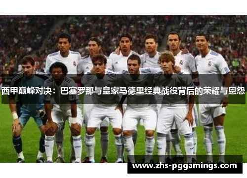 西甲巅峰对决：巴塞罗那与皇家马德里经典战役背后的荣耀与恩怨