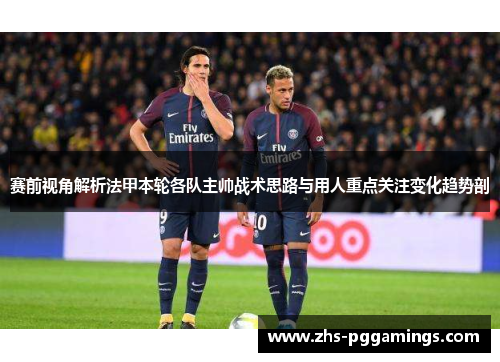 赛前视角解析法甲本轮各队主帅战术思路与用人重点关注变化趋势剖