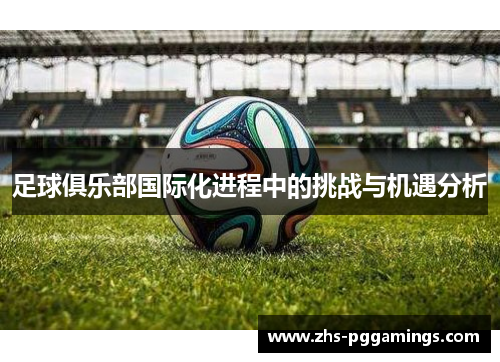 足球俱乐部国际化进程中的挑战与机遇分析