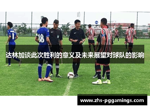 达林加谈此次胜利的意义及未来展望对球队的影响