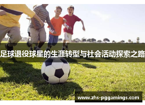 足球退役球星的生涯转型与社会活动探索之路