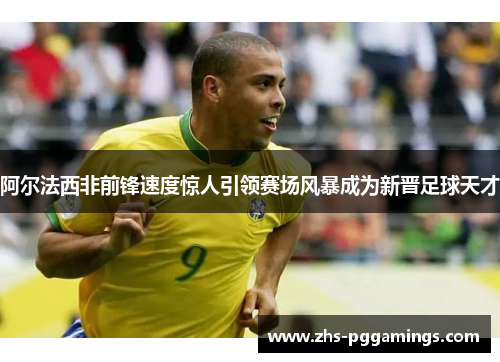 阿尔法西非前锋速度惊人引领赛场风暴成为新晋足球天才