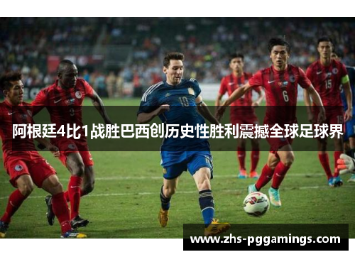 阿根廷4比1战胜巴西创历史性胜利震撼全球足球界